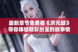 最新章节免费看《厉元朗》带你体验精彩纷呈的故事情节