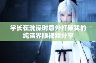 学长在洗澡时意外打破我的纯洁界限视频分享