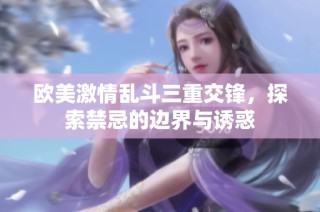 欧美激情乱斗三重交锋，探索禁忌的边界与诱惑