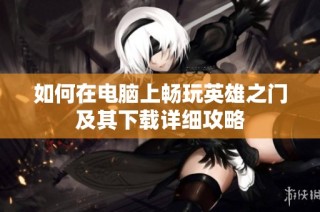 如何在电脑上畅玩英雄之门及其下载详细攻略