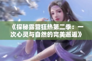 《探秘露营狂热第二季：一次心灵与自然的完美邂逅》