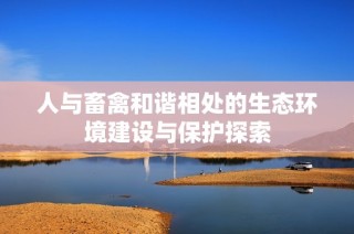 人与畜禽和谐相处的生态环境建设与保护探索