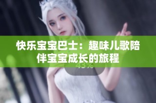 快乐宝宝巴士：趣味儿歌陪伴宝宝成长的旅程