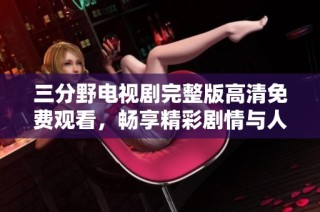三分野电视剧完整版高清免费观看，畅享精彩剧情与人物冲突