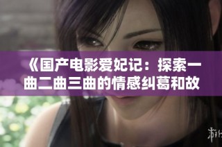 《国产电影爱妃记：探索一曲二曲三曲的情感纠葛和故事深度》