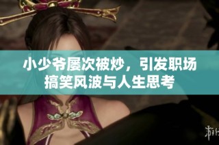 小少爷屡次被炒，引发职场搞笑风波与人生思考