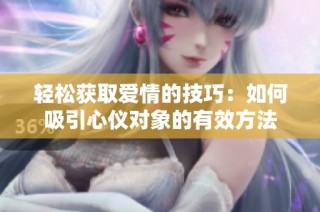 轻松获取爱情的技巧：如何吸引心仪对象的有效方法