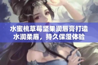 水蜜桃草莓坚果润唇膏打造水润柔唇，持久保湿体验