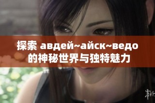 探索 авдей~айск~ведо 的神秘世界与独特魅力