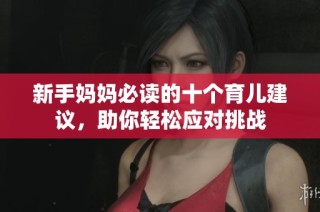 新手妈妈必读的十个育儿建议，助你轻松应对挑战