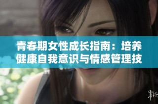 青春期女性成长指南：培养健康自我意识与情感管理技巧
