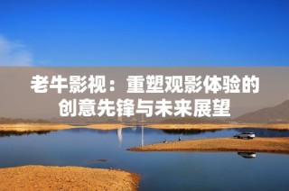 老牛影视：重塑观影体验的创意先锋与未来展望