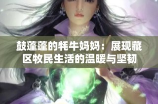 鼓蓬蓬的牦牛妈妈：展现藏区牧民生活的温暖与坚韧