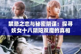禁忌之恋与秘密阴谋：探寻妖女十八阴阳双魔的真相