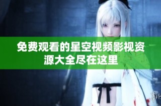 免费观看的星空视频影视资源大全尽在这里