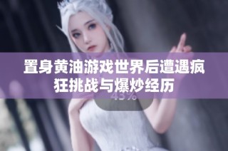 置身黄油游戏世界后遭遇疯狂挑战与爆炒经历