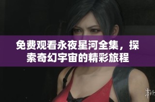 免费观看永夜星河全集，探索奇幻宇宙的精彩旅程