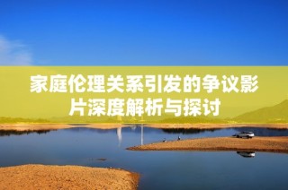 家庭伦理关系引发的争议影片深度解析与探讨