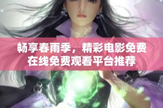 畅享春雨季，精彩电影免费在线免费观看平台推荐