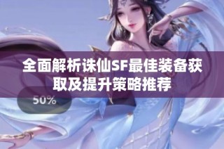 全面解析诛仙SF最佳装备获取及提升策略推荐