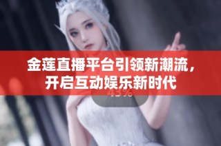 金莲直播平台引领新潮流，开启互动娱乐新时代