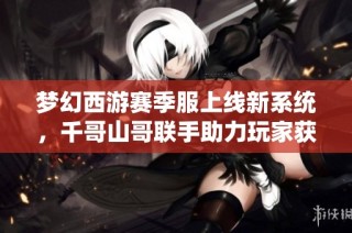 梦幻西游赛季服上线新系统，千哥山哥联手助力玩家获取临时符