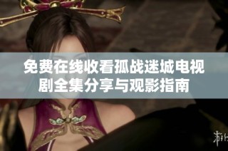 免费在线收看孤战迷城电视剧全集分享与观影指南