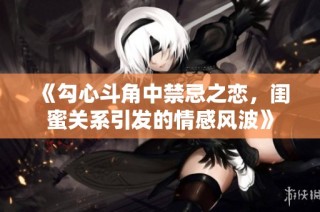 《勾心斗角中禁忌之恋，闺蜜关系引发的情感风波》