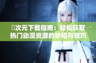 囧次元下载指南：轻松获取热门动漫资源的妙招与技巧