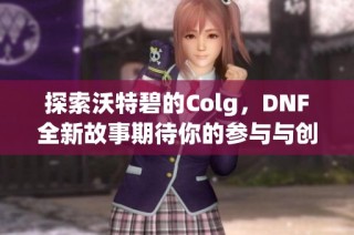 探索沃特碧的Colg，DNF全新故事期待你的参与与创造