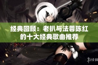 经典回顾：老扒与法蓉陈红的十大经典歌曲推荐
