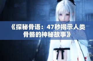 《探秘骨语：47秒揭示人类骨骼的神秘故事》
