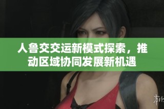 人鲁交交运新模式探索，推动区域协同发展新机遇