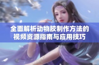 全面解析动物胶制作方法的视频资源指南与应用技巧