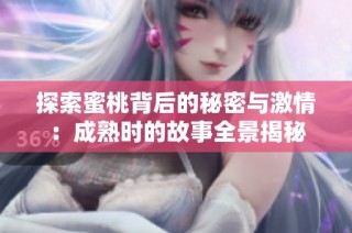 探索蜜桃背后的秘密与激情：成熟时的故事全景揭秘