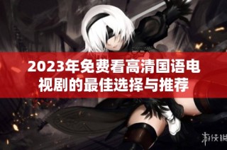 2023年免费看高清国语电视剧的最佳选择与推荐