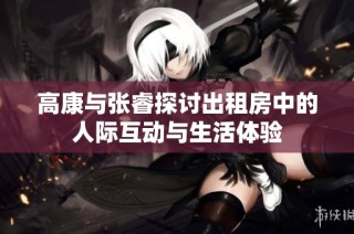 高康与张睿探讨出租房中的人际互动与生活体验