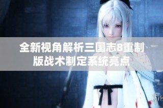 全新视角解析三国志8重制版战术制定系统亮点