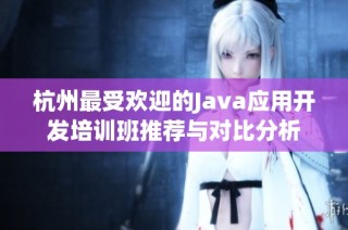 杭州最受欢迎的Java应用开发培训班推荐与对比分析