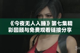 《今夜无人入睡》第七集精彩回顾与免费观看链接分享