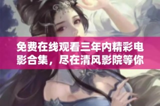 免费在线观看三年内精彩电影合集，尽在清风影院等你来发现