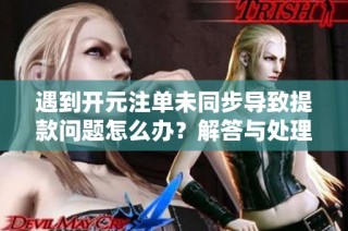 遇到开元注单未同步导致提款问题怎么办？解答与处理建议分享