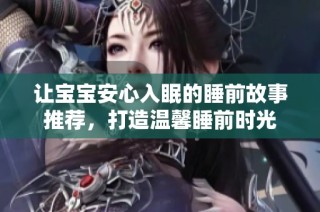 让宝宝安心入眠的睡前故事推荐，打造温馨睡前时光