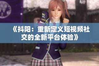 《抖阳：重新定义短视频社交的全新平台体验》