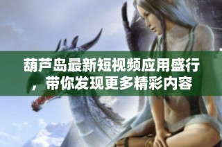葫芦岛最新短视频应用盛行，带你发现更多精彩内容