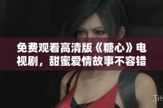 免费观看高清版《糖心》电视剧，甜蜜爱情故事不容错过