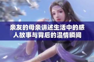 亲友的母亲讲述生活中的感人故事与背后的温情瞬间