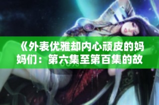《外表优雅却内心顽皮的妈妈们：第六集至第百集的故事》