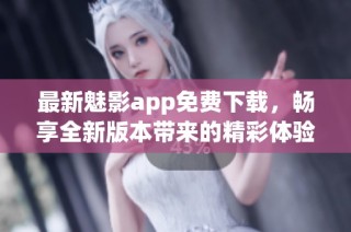 最新魅影app免费下载，畅享全新版本带来的精彩体验