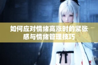 如何应对情绪高涨时的紧张感与情绪管理技巧
